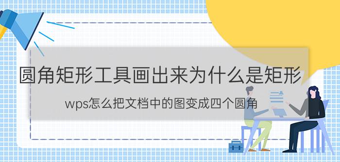 圆角矩形工具画出来为什么是矩形 wps怎么把文档中的图变成四个圆角？